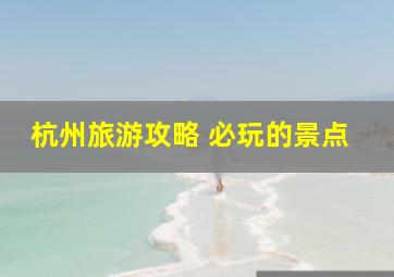 杭州旅游攻略 必玩的景点